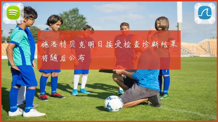 施洛特贝克明日接受检查诊断结果将随后公布