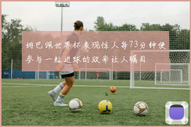 姆巴佩世界杯表现惊人每73分钟便参与一粒进球的效率让人瞩目