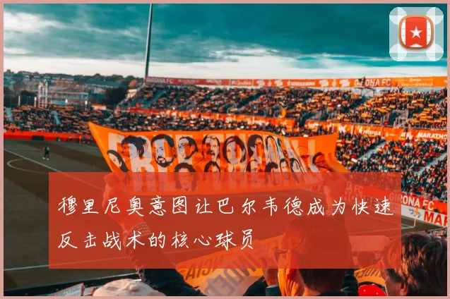 穆里尼奥意图让巴尔韦德成为快速反击战术的核心球员