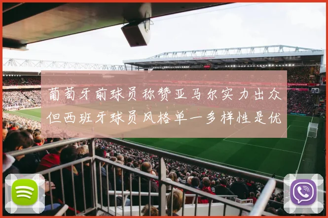 葡萄牙前球员称赞亚马尔实力出众但西班牙球员风格单一多样性是优势
