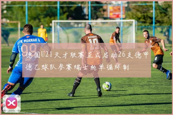 德国U21天才联赛正式启动26支德甲德乙球队参赛瑞士轮单循环制