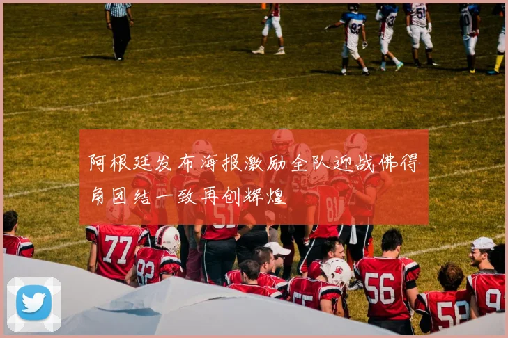 阿根廷发布海报激励全队迎战佛得角团结一致再创辉煌