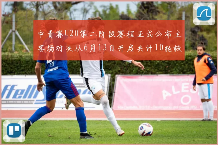 中青赛U20第二阶段赛程正式公布主客场对决从6月13日开启共计10轮较量