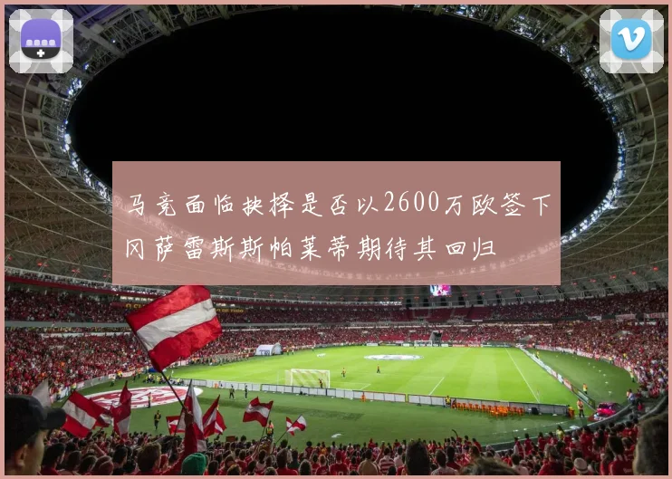 马竞面临抉择是否以2600万欧签下冈萨雷斯斯帕莱蒂期待其回归