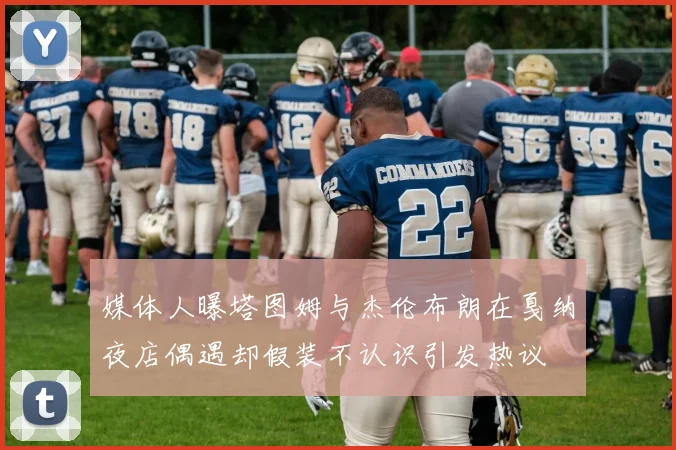 媒体人曝塔图姆与杰伦布朗在戛纳夜店偶遇却假装不认识引发热议