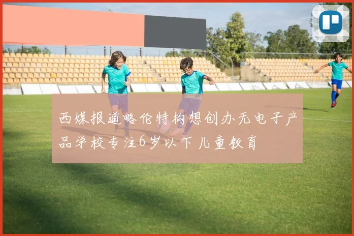 西媒报道略伦特构想创办无电子产品学校专注6岁以下儿童教育