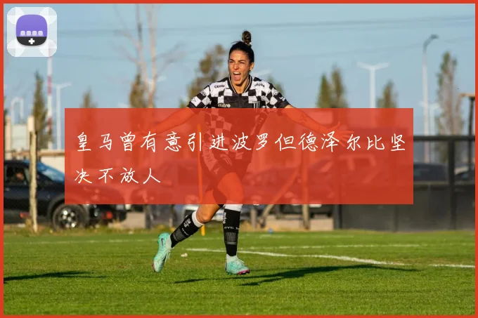 皇马曾有意引进波罗但德泽尔比坚决不放人