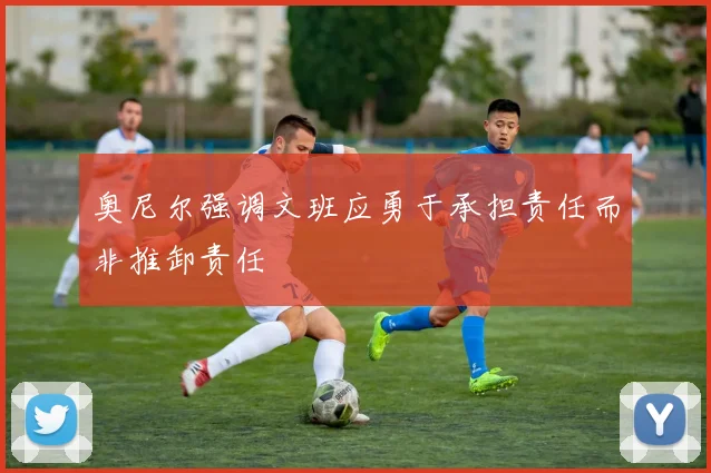 奥尼尔强调文班应勇于承担责任而非推卸责任