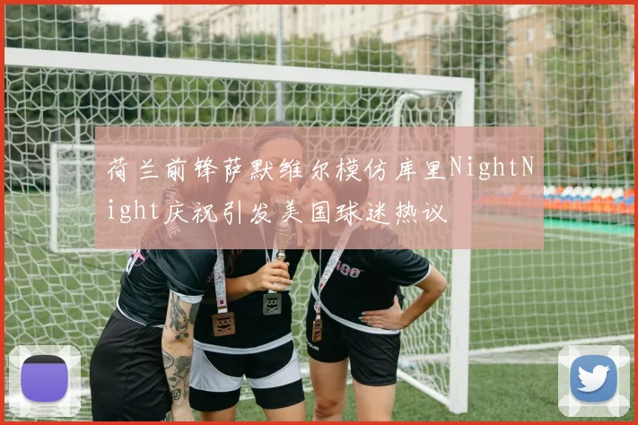荷兰前锋萨默维尔模仿库里NightNight庆祝引发美国球迷热议