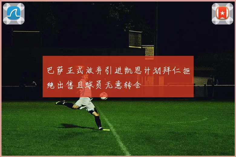 巴萨正式放弃引进凯恩计划拜仁拒绝出售且球员无意转会