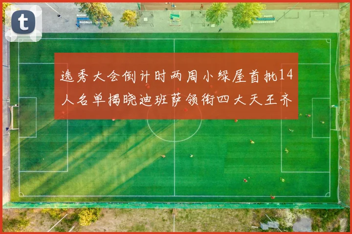 选秀大会倒计时两周小绿屋首批14人名单揭晓迪班萨领衔四大天王齐聚