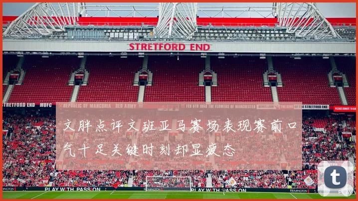 文胖点评文班亚马赛场表现赛前口气十足关键时刻却显疲态