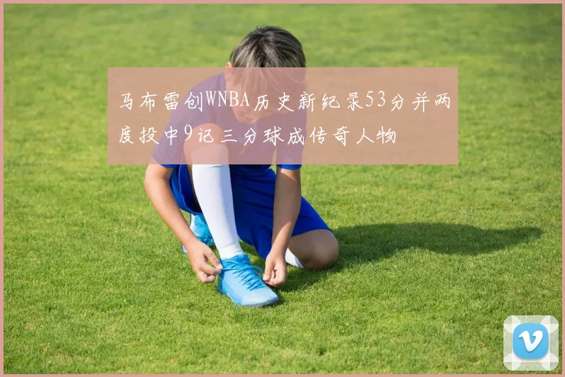 马布雷创WNBA历史新纪录53分并两度投中9记三分球成传奇人物